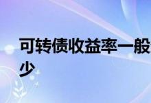 可转债收益率一般多少 可转债收益率一般多少