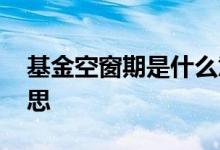 基金空窗期是什么意思 基金空窗期是什么意思