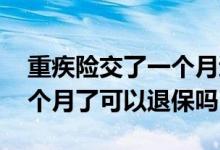 重疾险交了一个月退保能退多少 买重疾险几个月了可以退保吗