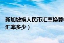 新加坡换人民币汇率换算中国人民币（人民币换新加坡币的汇率多少）