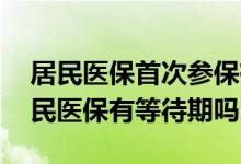 居民医保首次参保有等待期吗 第一次购买居民医保有等待期吗
