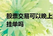 股票交易可以晚上挂单吗 股票交易可以晚上挂单吗