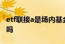 etf联接a是场内基金吗 ETF联接A是场内基金吗