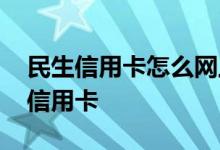 民生信用卡怎么网上申请 网上怎么申请民生信用卡