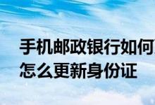 手机邮政银行如何更新身份证 邮政手机银行怎么更新身份证