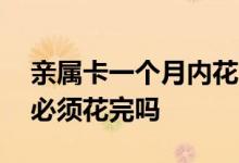 亲属卡一个月内花完怎么续费 亲属卡每个月必须花完吗