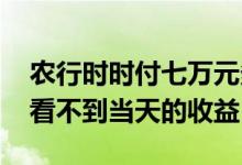 农行时时付七万元多少收益 农行时时付怎么看不到当天的收益
