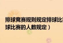 排球竞赛规则规定排球比赛每队场上队员人数是多少人（排球比赛的人数规定）
