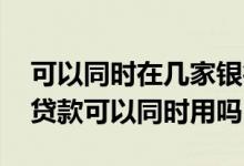可以同时在几家银行信用贷款 不同银行信用贷款可以同时用吗