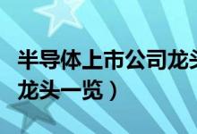 半导体上市公司龙头有哪些（半导体上市公司龙头一览）
