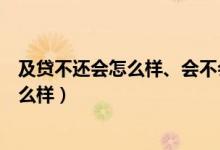 及贷不还会怎么样、会不会上征信逾期（及贷逾期不还会怎么样）