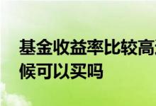 基金收益率比较高还能买吗 基金收益高的时候可以买吗