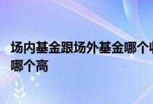 场内基金跟场外基金哪个收益高 场外基金和场内基金的收益哪个高