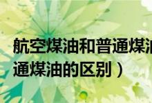 航空煤油和普通煤油有区别吗（航空煤油和普通煤油的区别）