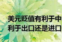 美元贬值有利于中国进口还是出口 美元贬值利于出口还是进口
