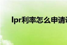 lpr利率怎么申请调整 lpr利率怎么报价