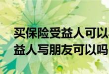 买保险受益人可以写朋友的名字吗 买保险受益人写朋友可以吗
