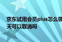 京东试用会员plus怎么领取优惠券 京东plus会员试用三十天可以取消吗