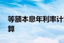 等额本息年利率计算表 等额本息年利率怎么算