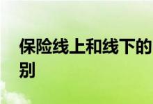 保险线上和线下的区别 保险线上和线下的区别