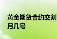 黄金期货合约交割月份 黄金期货交割日是每月几号