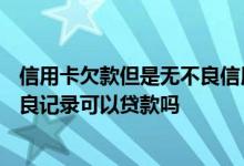 信用卡欠款但是无不良信用,能贷款买房吗? 信用卡欠款无不良记录可以贷款吗