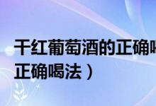 干红葡萄酒的正确喝法及口感（干红葡萄酒的正确喝法）