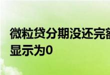 微粒贷分期没还完额度显示0 微粒贷额度怎么显示为0