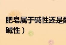 肥皂属于碱性还是酸性（肥皂一般是酸性还是碱性）