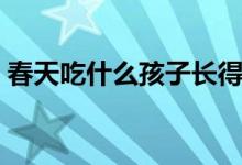 春天吃什么孩子长得快（春天吃什么比较好）