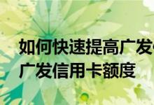 如何快速提高广发信用卡额度 如何申请提高广发信用卡额度