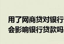 用了网商贷对银行贷款有影响吗 贷过网商贷会影响银行贷款吗