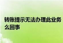 转账提示无法办理此业务 智能转账提示您没有支持此业务怎么回事