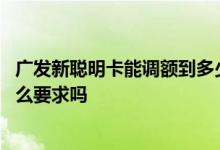 广发新聪明卡能调额到多少 请问广发信用卡聪明卡提额有什么要求吗