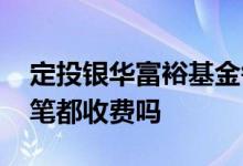 定投银华富裕基金每次都收费吗 定投基金每笔都收费吗