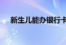 新生儿能办银行卡 新生儿能办银行卡吗