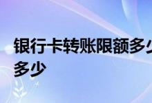 银行卡转账限额多少每天2万 银行卡转账限额多少