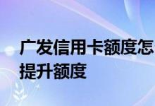 广发信用卡额度怎么提升的 广发信用卡如何提升额度