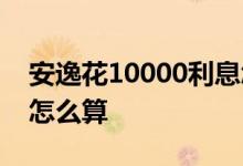 安逸花10000利息怎么算 安逸花10000利息怎么算