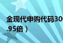 金现代申购代码300830（发行市盈率预估22.95倍）