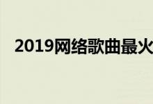 2019网络歌曲最火的歌（2019网贷口子）