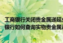 工商银行关闭贵金属递延业务 工商银行：通过工行个人网上银行如何查询实物贵金属递延业务的违约记录