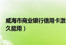 威海市商业银行信用卡激活（威海商业银行信用卡激活后多久能用）