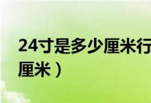 24寸是多少厘米行李箱长宽高（24寸是多少厘米）