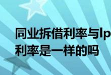 同业拆借利率与lpr区别 lpr利率和同业拆借利率是一样的吗