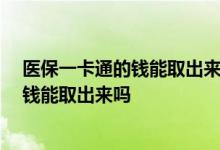 医保一卡通的钱能取出来吗 社保一卡通能取钱吗 一卡通的钱能取出来吗