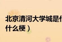 北京清河大学城是什么梗（北京清河大学城是什么梗）
