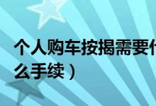 个人购车按揭需要什么手续（购车按揭需要什么手续）
