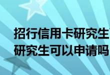 招行信用卡研究生可以办吗 请问招行信用卡研究生可以申请吗