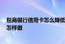 包商银行信用卡怎么降低额度 包商银行信用卡提升额度 该怎样做